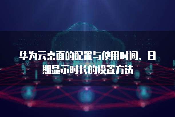 华为云桌面的配置与使用时间、日期显示时长的设置方法