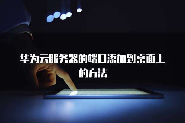 华为云服务器的端口添加到桌面上的方法