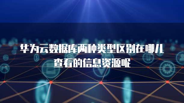 华为云数据库两种类型区别在哪儿查看的信息资源呢