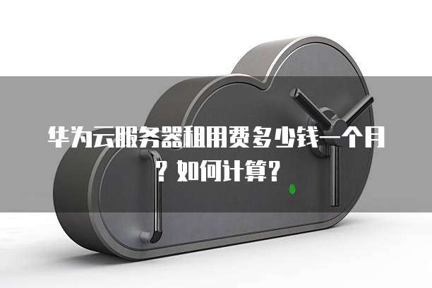 华为云服务器租用费多少钱一个月?如何计算?