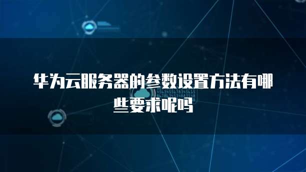 华为云服务器的参数设置方法有哪些要求呢吗
