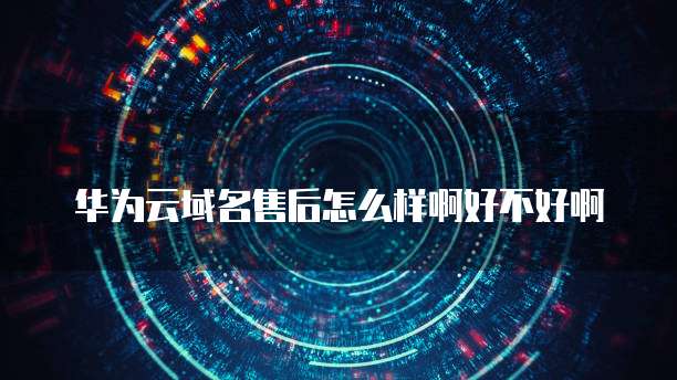 华为云域名售后怎么样啊好不好啊
