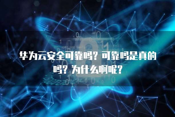 华为云安全可靠吗？可靠吗是真的吗？为什么啊呢？
