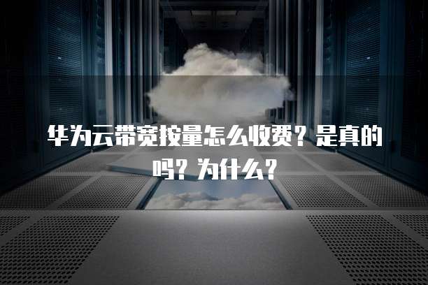 华为云带宽按量怎么收费？是真的吗？为什么？
