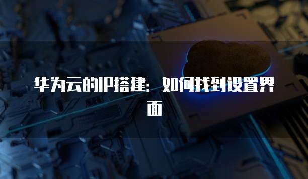 华为云的IP搭建:如何找到设置界面