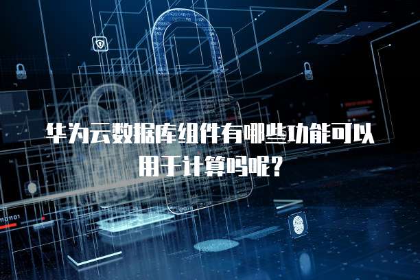 华为云数据库组件有哪些功能可以用于计算吗呢？