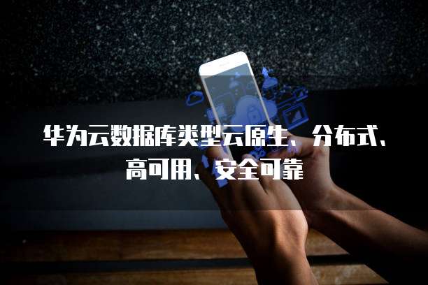华为云数据库类型云原生、分布式、高可用、安全可靠