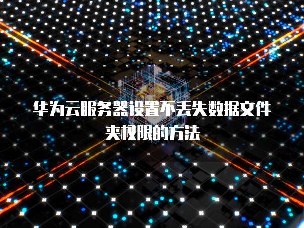 华为云服务器设置不丢失数据文件夹权限的方法