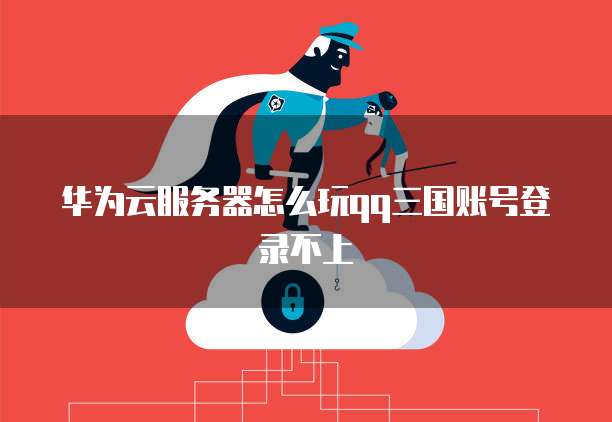 华为云服务器怎么玩qq三国账号登录不上