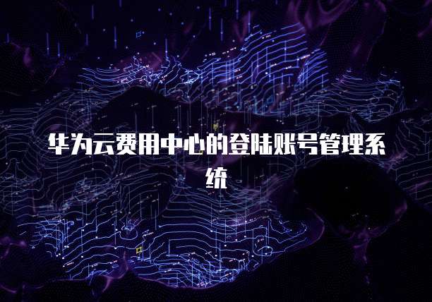 华为云费用中心的登陆账号管理系统