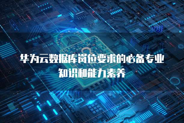 华为云数据库岗位要求的必备专业知识和能力素养