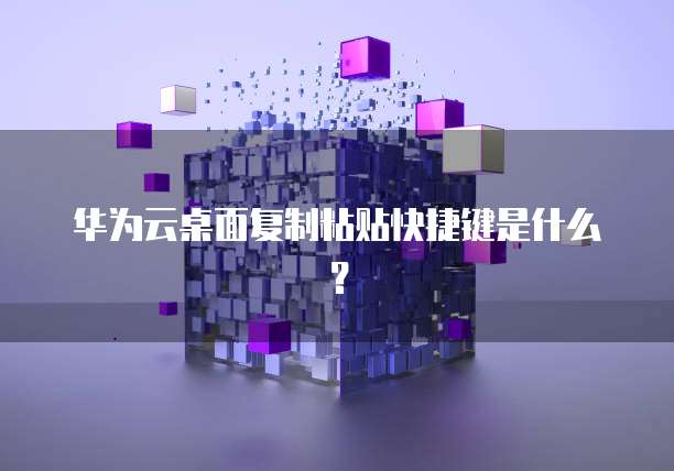 华为云桌面复制粘贴快捷键是什么?