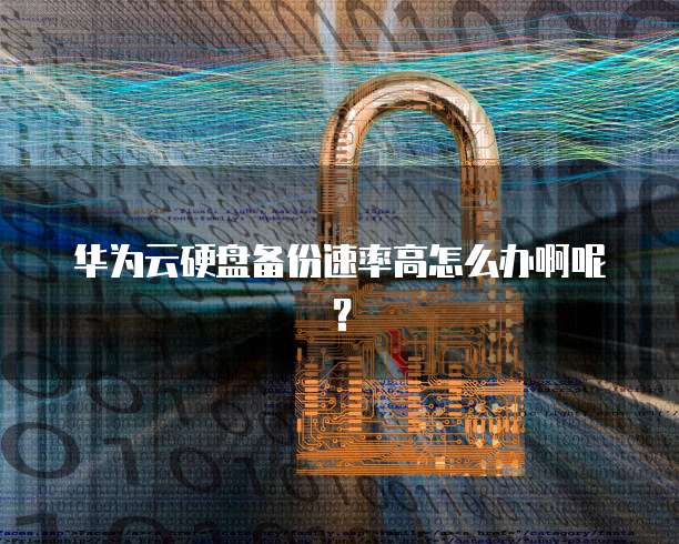 华为云硬盘备份速率高怎么办啊呢？