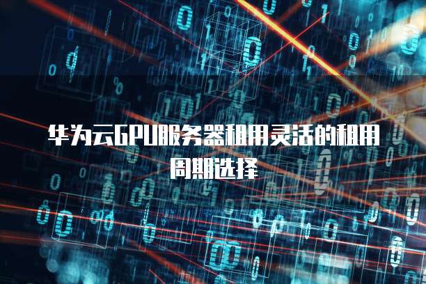 华为云GPU服务器租用灵活的租用周期选择