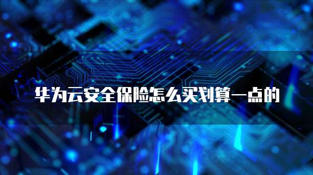 华为云安全保险怎么买划算一点的