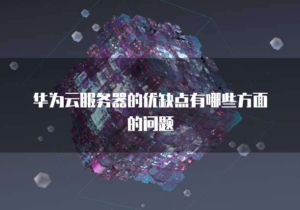 华为云服务器的优缺点有哪些方面的问题