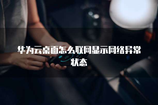 华为云桌面怎么联网显示网络异常状态