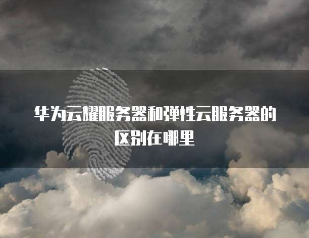 华为云耀服务器和弹性云服务器的区别在哪里