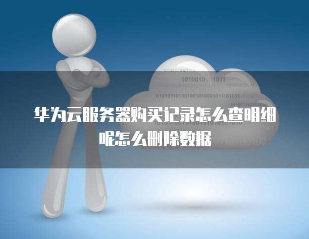 华为云服务器购买记录怎么查明细呢怎么删除数据