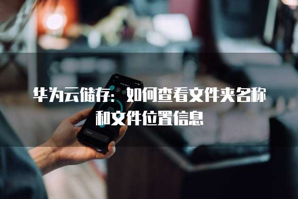 华为云储存:如何查看文件夹名称和文件位置信息