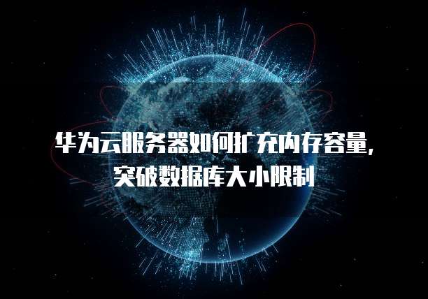 华为云服务器如何扩充内存容量,突破数据库大小限制