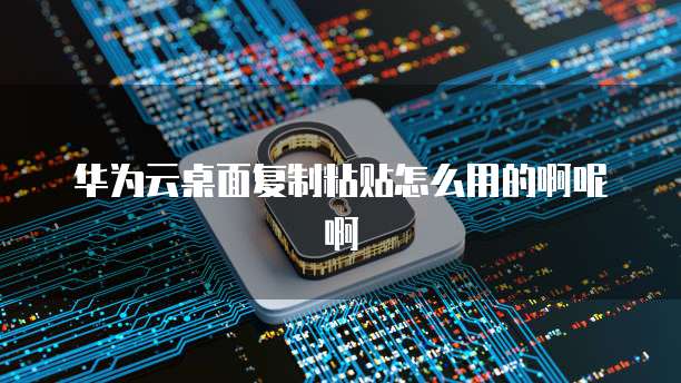 华为云桌面复制粘贴怎么用的啊呢啊