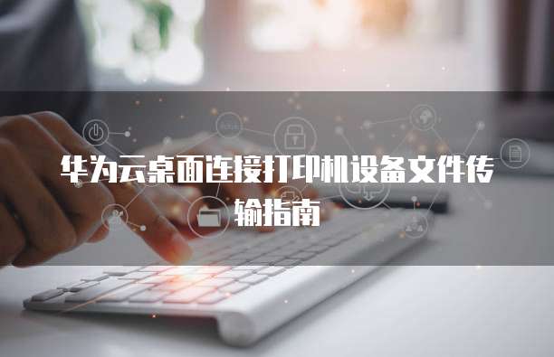 华为云桌面连接打印机设备文件传输指南