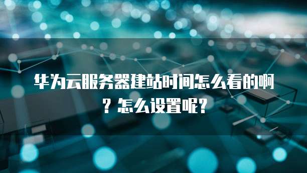 华为云服务器建站时间怎么看的啊?怎么设置呢?