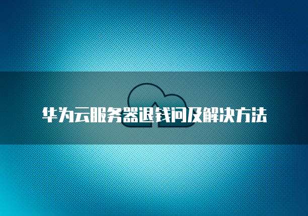华为云服务器退钱问及解决方法