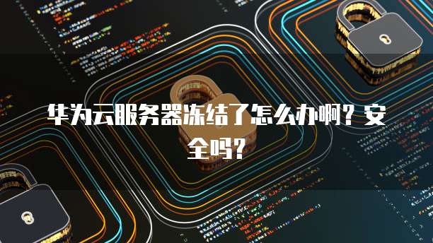 华为云服务器冻结了怎么办啊?安全吗?