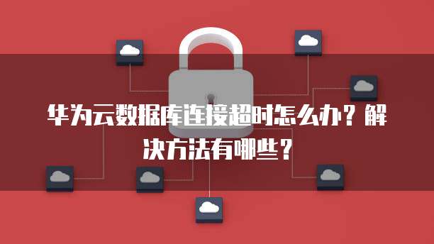 华为云数据库连接超时怎么办?解决方法有哪些?