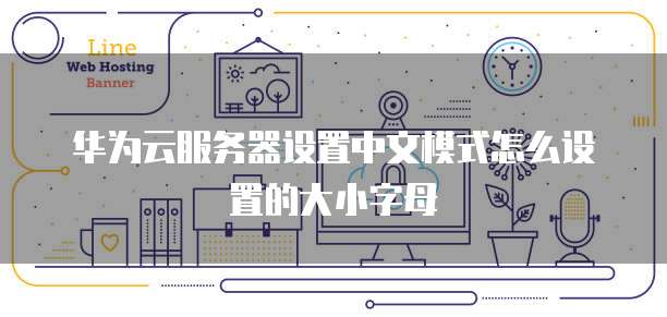 华为云服务器设置中文模式怎么设置的大小字母