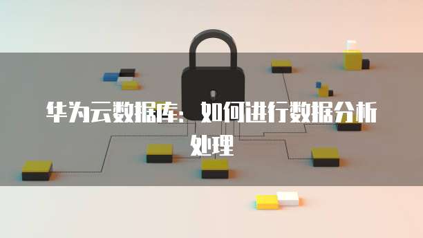 华为云数据库:如何进行数据分析处理