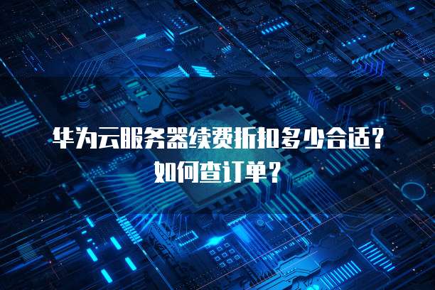 华为云服务器续费折扣多少合适?如何查订单?