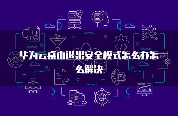 华为云桌面退出安全模式怎么办怎么解决