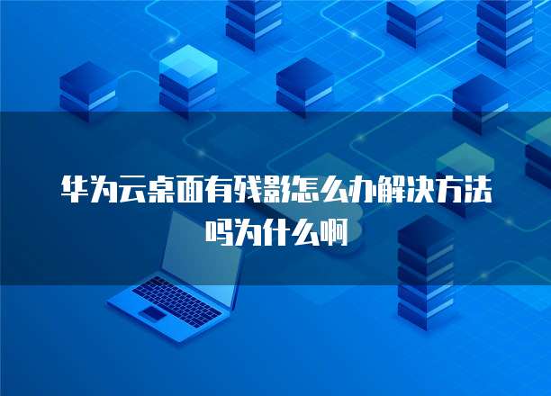 华为云桌面有残影怎么办解决方法吗为什么啊