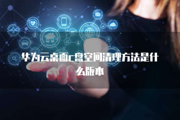 华为云桌面c盘空间清理方法是什么版本