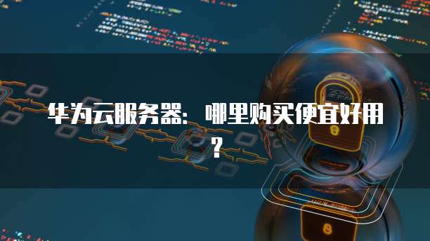 华为云服务器:哪里购买便宜好用?