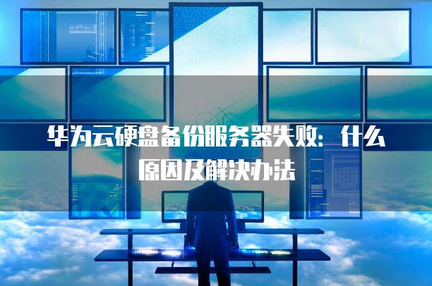 华为云硬盘备份服务器失败:什么原因及解决办法