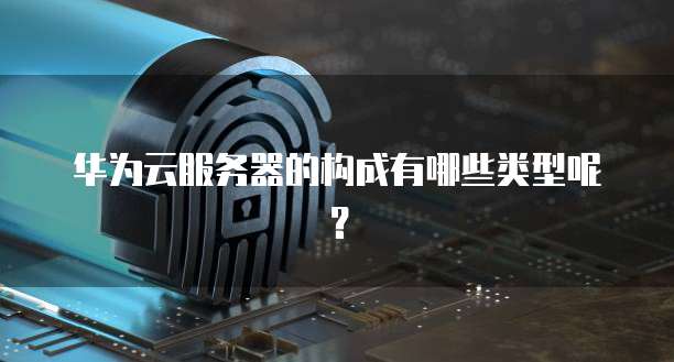 华为云服务器的构成有哪些类型呢?