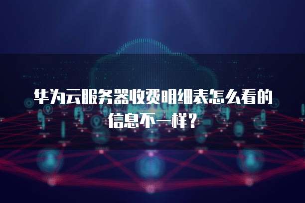 华为云服务器收费明细表怎么看的信息不一样?