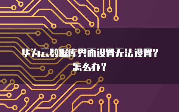 华为云数据库界面设置无法设置?怎么办?