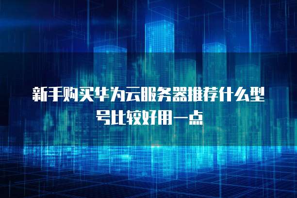 新手购买华为云服务器推荐什么型号比较好用一点