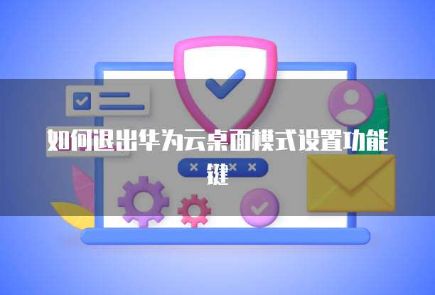 如何退出华为云桌面模式设置功能键