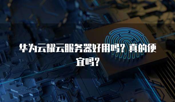 华为云耀云服务器好用吗?真的便宜吗?