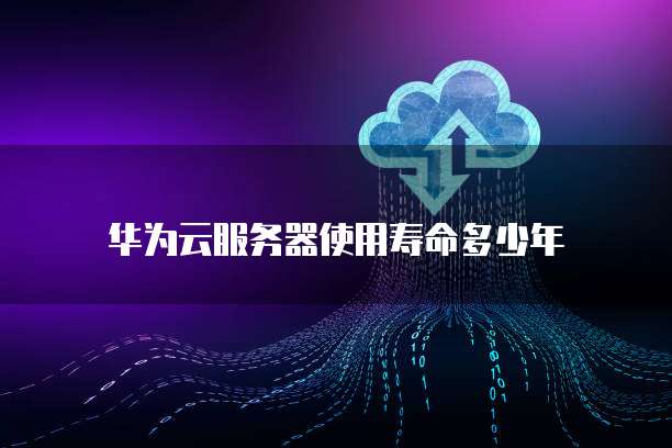 华为云服务器使用寿命多少年