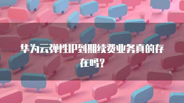 华为云弹性IP到期续费业务真的存在吗?