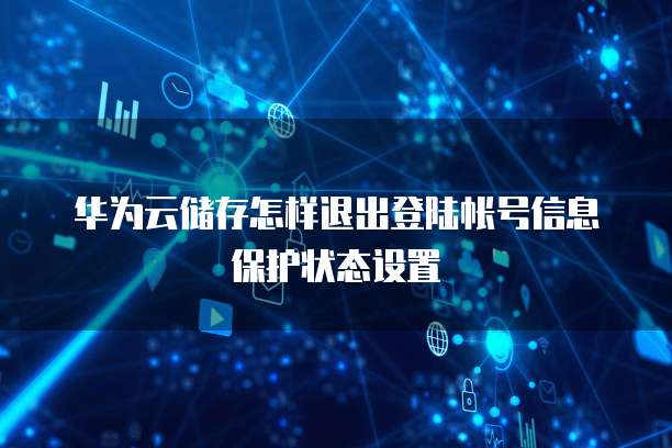华为云储存怎样退出登陆帐号信息保护状态设置