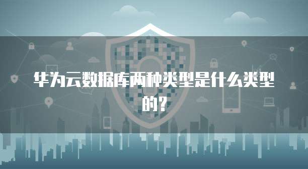 华为云数据库两种类型是什么类型的?
