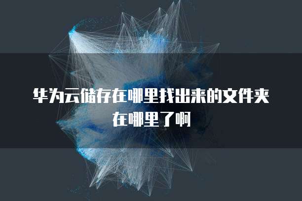华为云储存在哪里找出来的文件夹在哪里了啊